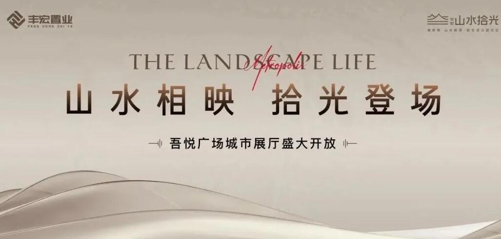 山水相映 拾光登场 | 丰宏·山水拾光吾悦展厅盛大开放